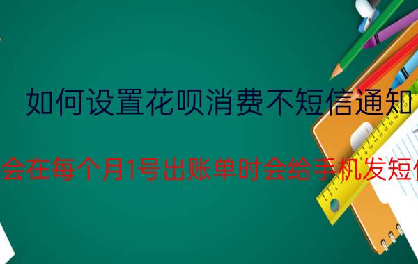 如何设置花呗消费不短信通知 花呗会在每个月1号出账单时会给手机发短信吗？